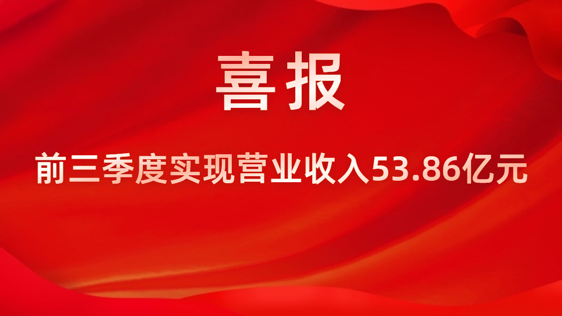 喜報！公司前三季度實(shí)現(xiàn)營業(yè)收入53.86億元，同比上升42%